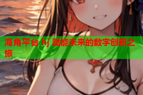 海角平台 hj 赋能未来的数字创新之旅