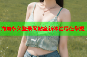 海角永久登录网站全新体验尽在掌握