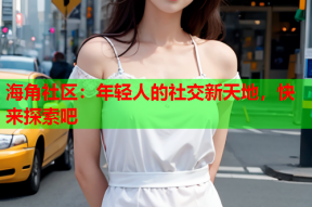 海角社区：年轻人的社交新天地，快来探索吧