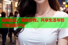 海角社区：连接你我，共享生活与创意的温馨平台