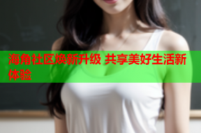 海角社区焕新升级 共享美好生活新体验