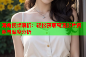 海角视频解析：轻松获取高清影片资源与深度分析