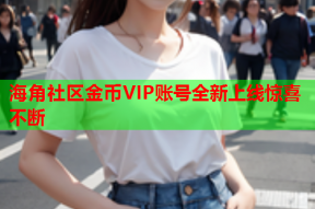 海角社区金币VIP账号全新上线惊喜不断