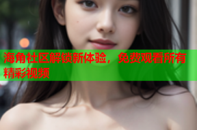 海角社区解锁新体验，免费观看所有精彩视频