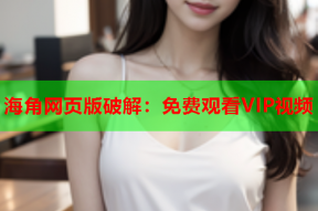 海角网页版破解：免费观看VIP视频
