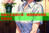 海角社区资源分享：畅游视频世界的最佳选择