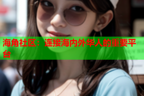 海角社区：连接海内外华人的重要平台