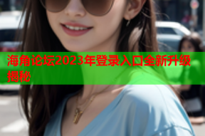 海角论坛2023年登录入口全新升级揭秘