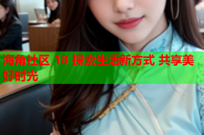 海角社区 18 探索生活新方式 共享美好时光