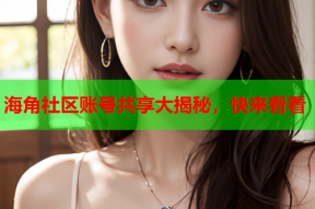 海角社区账号共享大揭秘，快来看看