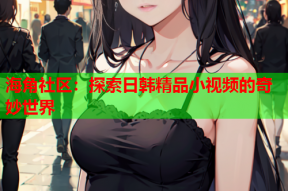 海角社区：探索日韩精品小视频的奇妙世界