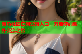 海角社区官网登录入口，开启你的海外交流之旅
