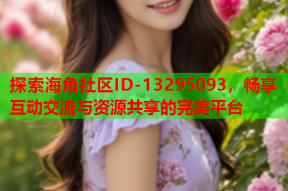 探索海角社区ID-13295093，畅享互动交流与资源共享的完美平台
