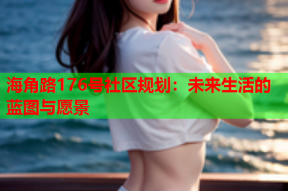 海角路176号社区规划：未来生活的蓝图与愿景