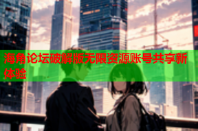 海角论坛破解版无限资源账号共享新体验