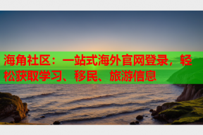 海角社区：一站式海外官网登录，轻松获取学习、移民、旅游信息