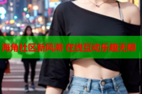 海角社区新风潮 在线互动乐趣无限