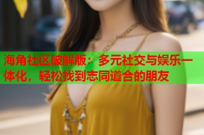 海角社区破解版：多元社交与娱乐一体化，轻松找到志同道合的朋友