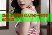 海角社区新动态 加入我们一起探索精彩生活