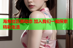 海角社区新动态 加入我们一起探索精彩生活