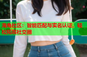 海角社区：智能匹配与实名认证，轻松拓展社交圈