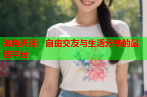 海角天涯：自由交友与生活分享的最佳平台