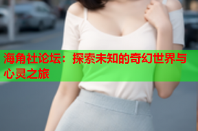 海角社论坛：探索未知的奇幻世界与心灵之旅