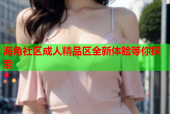 海角社区成人精品区全新体验等你探索