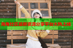 海角社区最新资源分享平台火热上线