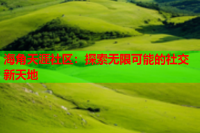海角天涯社区：探索无限可能的社交新天地