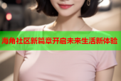 海角社区新篇章开启未来生活新体验