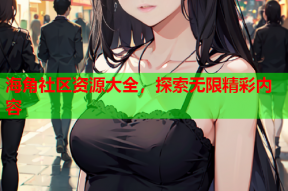 海角社区资源大全，探索无限精彩内容