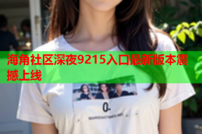 海角社区深夜9215入口最新版本震撼上线
