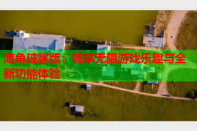 海角破解版：畅享无限游戏乐趣与全新功能体验