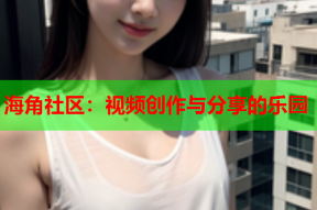 海角社区：视频创作与分享的乐园