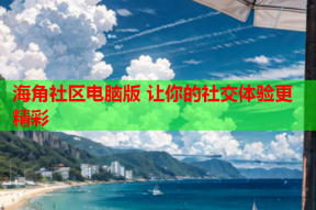 海角社区电脑版 让你的社交体验更精彩