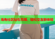 海角社区钻石无限，轻松交友新体验