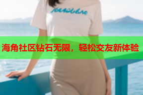 海角社区钻石无限，轻松交友新体验