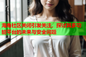 海角社区关闭引发关注，探讨其多功能平台的未来与安全问题