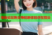 海角论坛熟女导航新体验尽在指尖