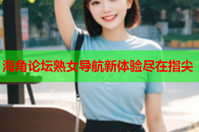 海角论坛熟女导航新体验尽在指尖