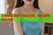 海角论坛视频下载全攻略，轻松获取精彩内容