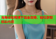 海角论坛视频下载全攻略，轻松获取精彩内容
