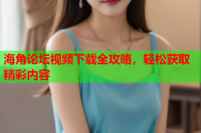 海角论坛视频下载全攻略，轻松获取精彩内容