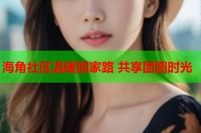 海角社区温暖回家路 共享团圆时光