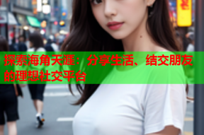 探索海角天涯：分享生活、结交朋友的理想社交平台