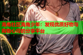 海角社区海角少年：发现优质好物与购物心得的分享平台