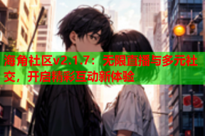 海角社区v2.1.7：无限直播与多元社交，开启精彩互动新体验