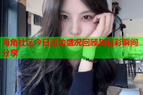海角社区今日活动盛况回顾与精彩瞬间分享