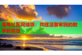 海角社区网络版：共建温馨家园的数字新篇章